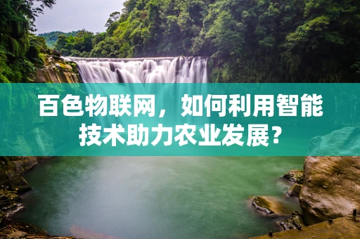百色物联网，如何利用智能技术助力农业发展？