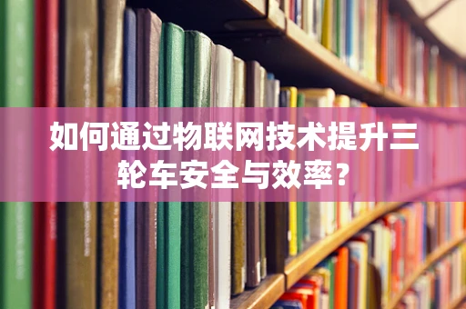 如何通过物联网技术提升三轮车安全与效率？