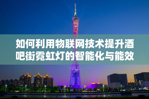 如何利用物联网技术提升酒吧街霓虹灯的智能化与能效？