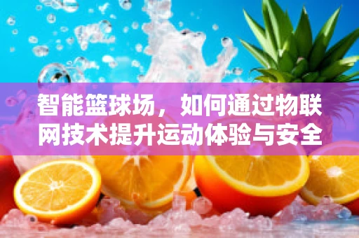 智能篮球场，如何通过物联网技术提升运动体验与安全？