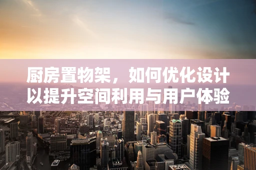 厨房置物架，如何优化设计以提升空间利用与用户体验？