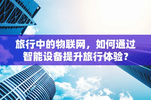 旅行中的物联网，如何通过智能设备提升旅行体验？