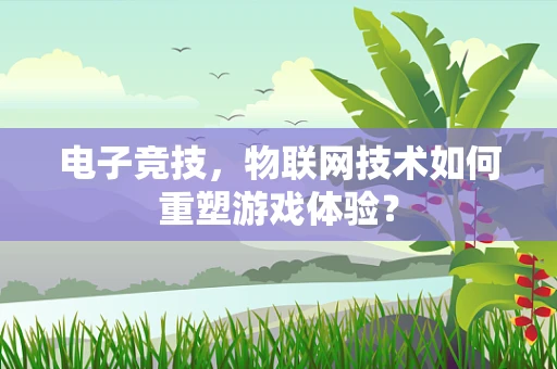 电子竞技，物联网技术如何重塑游戏体验？