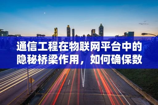 通信工程在物联网平台中的隐秘桥梁作用，如何确保数据传输的稳定与安全？