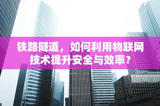 铁路隧道，如何利用物联网技术提升安全与效率？