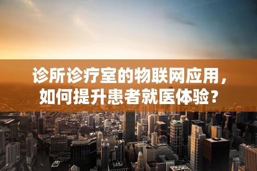 诊所诊疗室的物联网应用，如何提升患者就医体验？