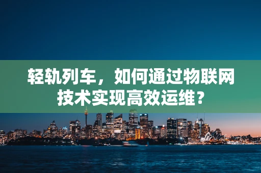 轻轨列车，如何通过物联网技术实现高效运维？