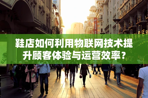 鞋店如何利用物联网技术提升顾客体验与运营效率？