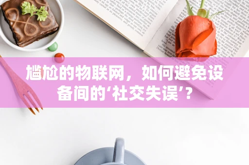 尴尬的物联网，如何避免设备间的‘社交失误’？