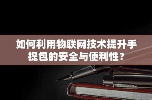 如何利用物联网技术提升手提包的安全与便利性？