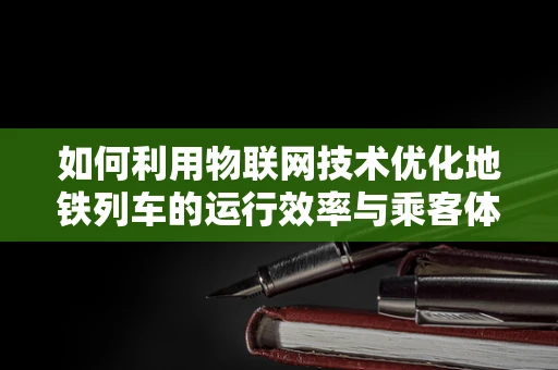 如何利用物联网技术优化地铁列车的运行效率与乘客体验？