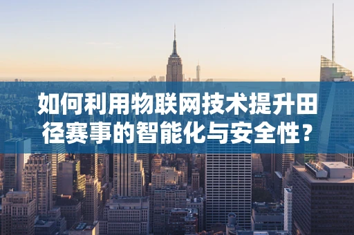 如何利用物联网技术提升田径赛事的智能化与安全性？