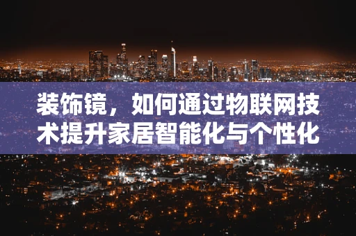 装饰镜，如何通过物联网技术提升家居智能化与个性化体验？
