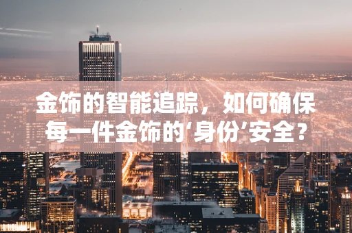 金饰的智能追踪，如何确保每一件金饰的‘身份’安全？