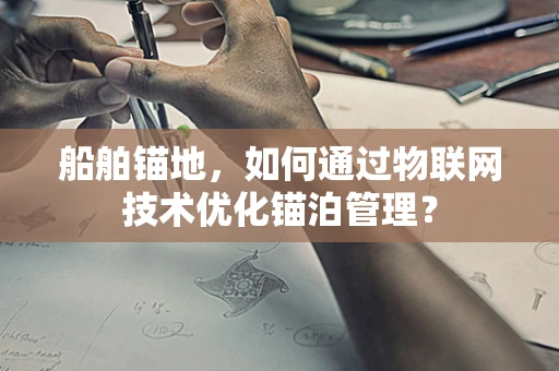 船舶锚地，如何通过物联网技术优化锚泊管理？