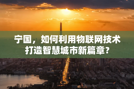 宁国，如何利用物联网技术打造智慧城市新篇章？