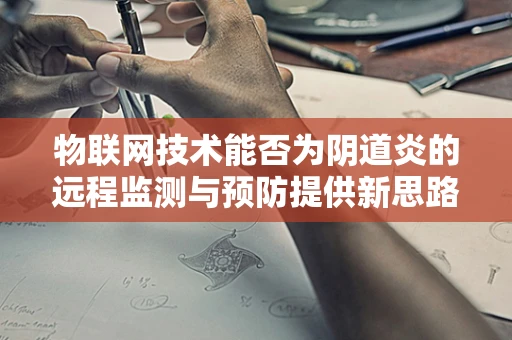 物联网技术能否为阴道炎的远程监测与预防提供新思路？
