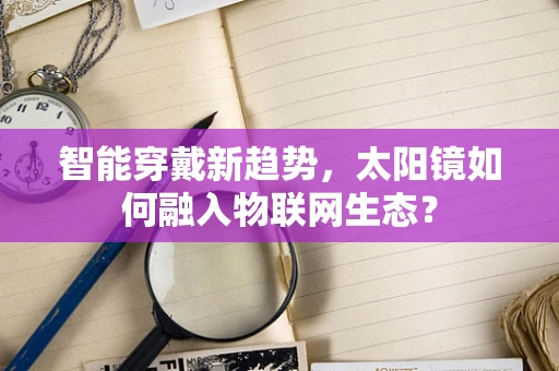 智能穿戴新趋势，太阳镜如何融入物联网生态？