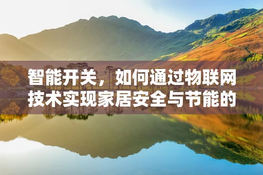 智能开关，如何通过物联网技术实现家居安全与节能的双重飞跃？