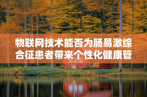 物联网技术能否为肠易激综合征患者带来个性化健康管理新体验？