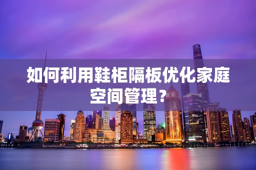 如何利用鞋柜隔板优化家庭空间管理？