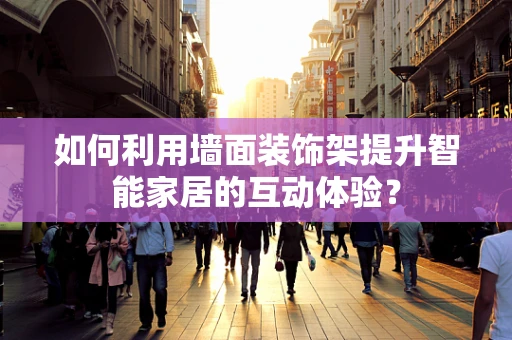 如何利用墙面装饰架提升智能家居的互动体验？