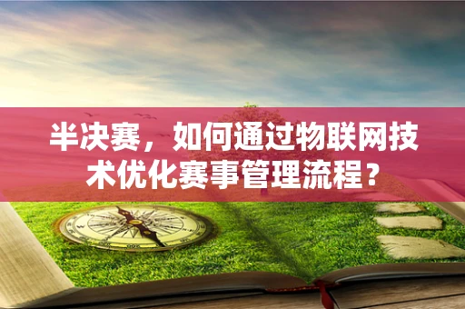 半决赛，如何通过物联网技术优化赛事管理流程？
