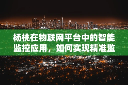 杨桃在物联网平台中的智能监控应用，如何实现精准监测与高效管理？