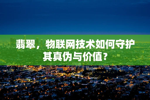 翡翠，物联网技术如何守护其真伪与价值？