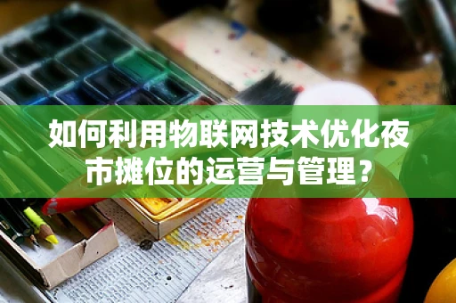 如何利用物联网技术优化夜市摊位的运营与管理？