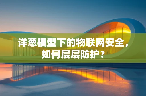 洋葱模型下的物联网安全，如何层层防护？