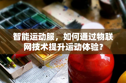 智能运动服，如何通过物联网技术提升运动体验？