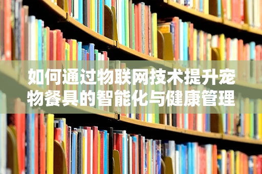 如何通过物联网技术提升宠物餐具的智能化与健康管理？