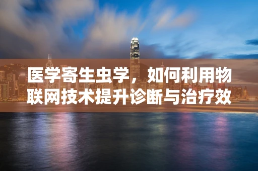 医学寄生虫学，如何利用物联网技术提升诊断与治疗效率？