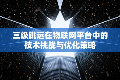 三级跳远在物联网平台中的技术挑战与优化策略