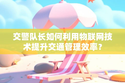 交警队长如何利用物联网技术提升交通管理效率？