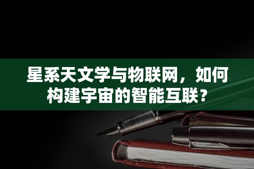 星系天文学与物联网，如何构建宇宙的智能互联？