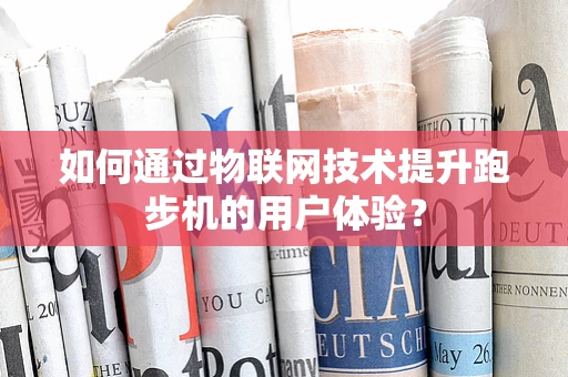 如何通过物联网技术提升跑步机的用户体验？