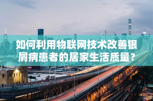 如何利用物联网技术改善银屑病患者的居家生活质量？