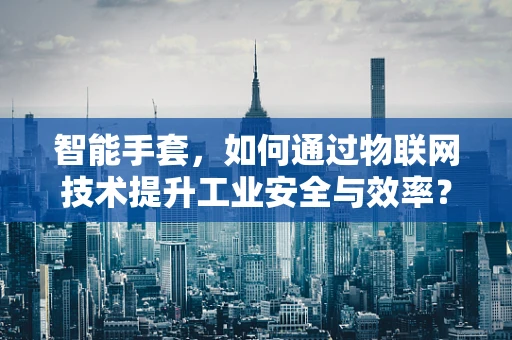 智能手套，如何通过物联网技术提升工业安全与效率？