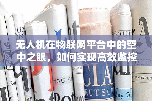 无人机在物联网平台中的空中之眼，如何实现高效监控与数据传输？
