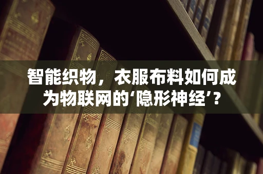 智能织物，衣服布料如何成为物联网的‘隐形神经’？