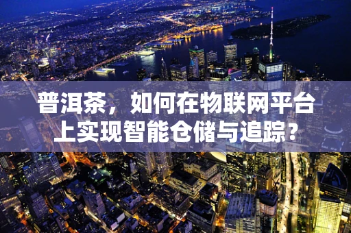 普洱茶，如何在物联网平台上实现智能仓储与追踪？