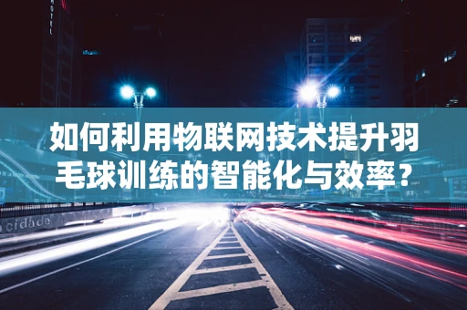 如何利用物联网技术提升羽毛球训练的智能化与效率？