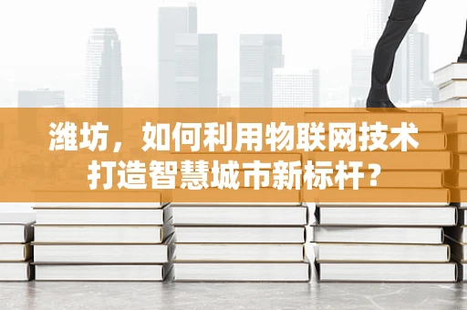 潍坊，如何利用物联网技术打造智慧城市新标杆？