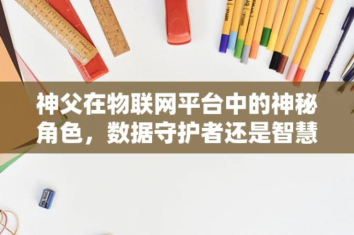 神父在物联网平台中的神秘角色，数据守护者还是智慧桥梁？
