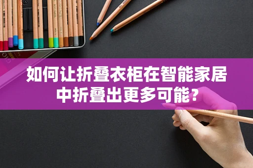 如何让折叠衣柜在智能家居中折叠出更多可能？