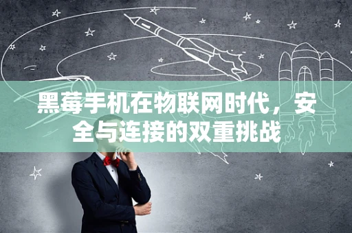 黑莓手机在物联网时代，安全与连接的双重挑战