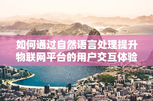 如何通过自然语言处理提升物联网平台的用户交互体验？