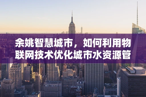 余姚智慧城市，如何利用物联网技术优化城市水资源管理？